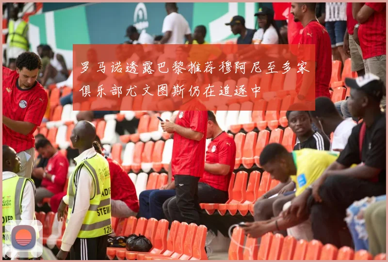 罗马诺透露巴黎推荐穆阿尼至多家俱乐部尤文图斯仍在追逐中