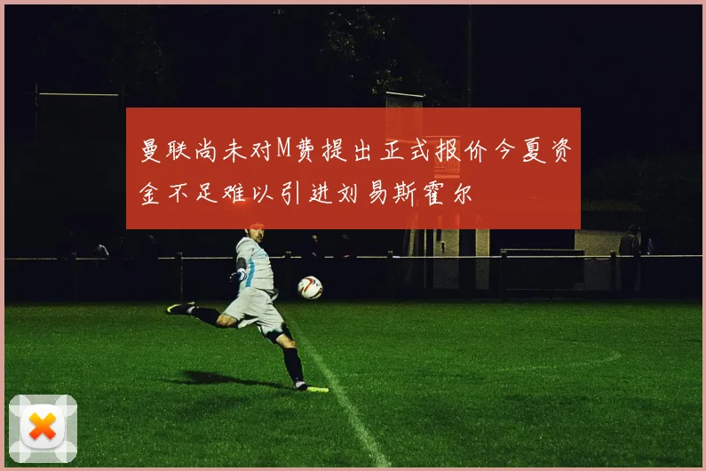 曼联尚未对M费提出正式报价今夏资金不足难以引进刘易斯霍尔