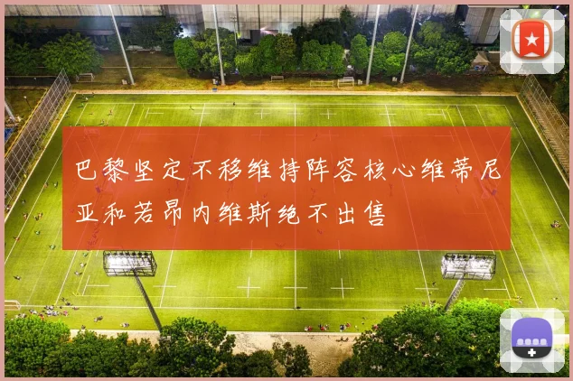 巴黎坚定不移维持阵容核心维蒂尼亚和若昂内维斯绝不出售