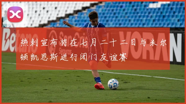热刺宣布将在七月二十二日与米尔顿凯恩斯进行闭门友谊赛