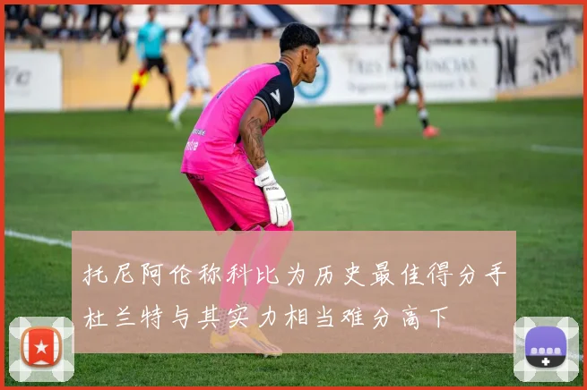 托尼阿伦称科比为历史最佳得分手杜兰特与其实力相当难分高下
